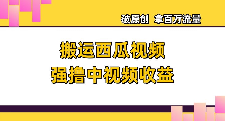 搬运西瓜视频强撸中视频收益，日赚600+破原创，拿百万流量【揭秘】-甬战资源库