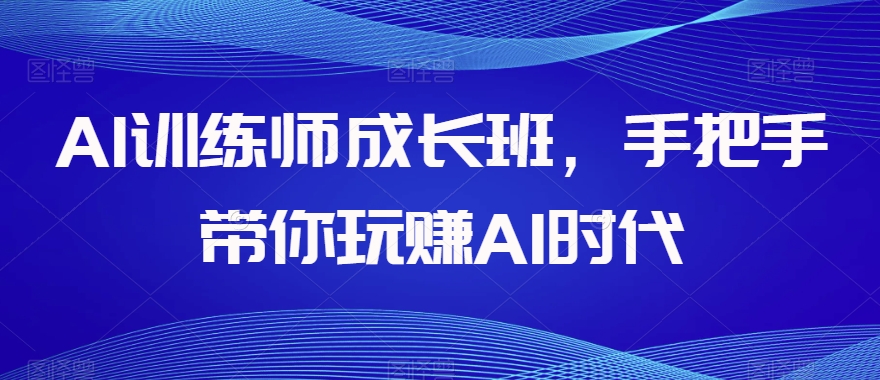 AI训练师成长班，手把手带你玩赚AI时代-甬战资源库