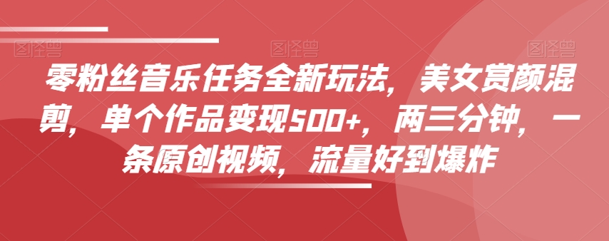 零粉丝音乐任务全新玩法，美女赏颜混剪，单个作品变现500+，两三分钟，一条原创视频，流量好到爆炸-甬战资源库