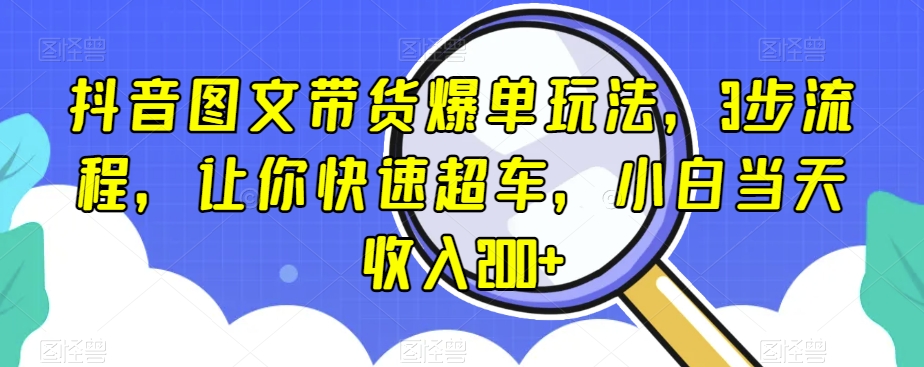 抖音图文带货爆单玩法，3步流程，让你快速超车，小白当天收入200+【揭秘】-甬战资源库