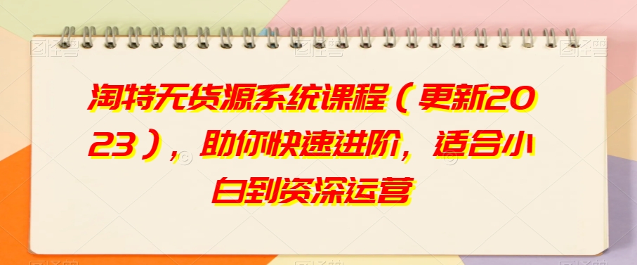 淘特无货源系统课程（更新2023），助你快速进阶，适合小白到资深运营-甬战资源库