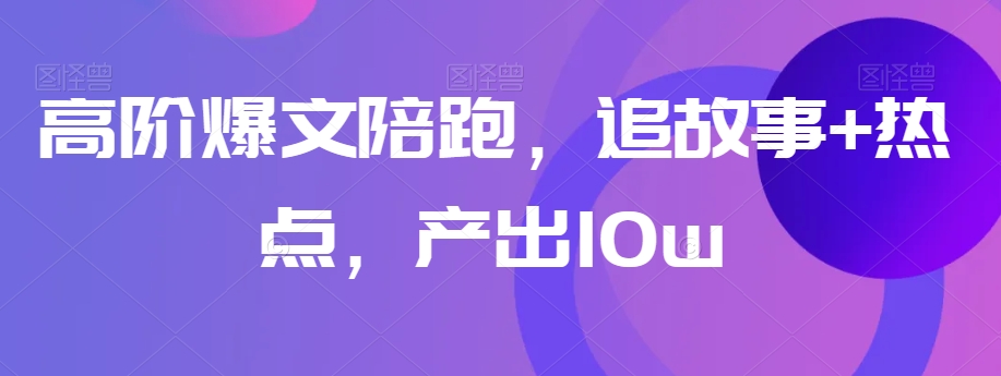 高阶爆文陪跑，追故事+热点，产出10w+-甬战资源库