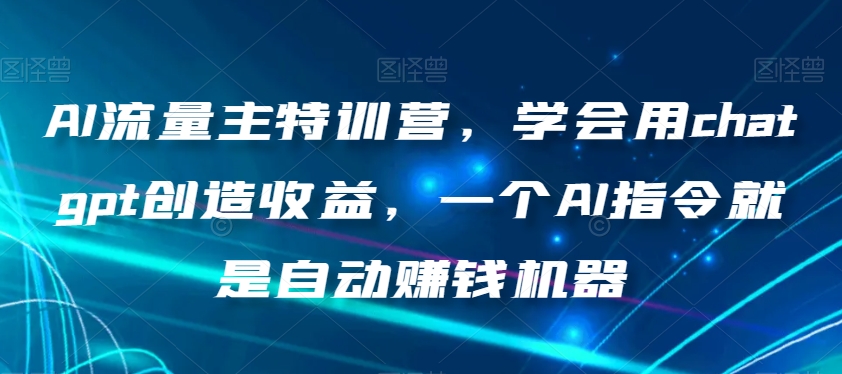 AI流量主特训营，学会用chatgpt创造收益，一个AI指令就是自动赚钱机器-甬战资源库