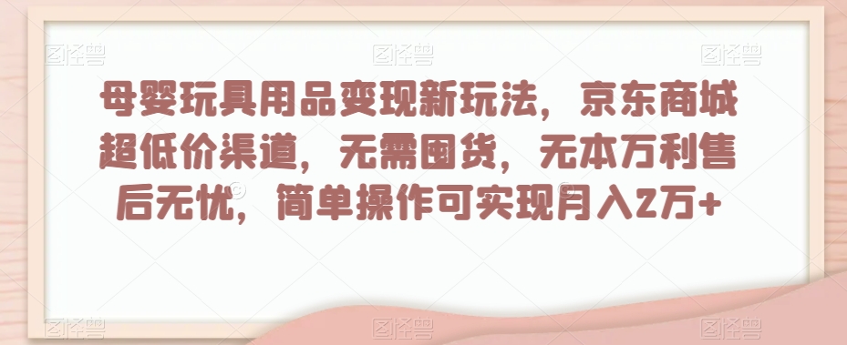 母婴玩具用品变现新玩法，京东商城超低价渠道，简单操作可实现月入2万+【揭秘】-甬战资源库