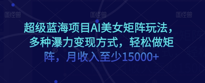超级蓝海项目AI美女矩阵玩法，多种瀑力变现方式，轻松做矩阵，月收入至少15000+【揭秘】-甬战资源库