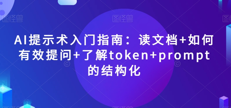 AI提示术入门指南：读文档+如何有效提问+了解token+prompt的结构化【揭秘】-甬战资源库