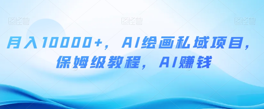 月入10000+，AI绘画私域项目，保姆级教程，AI赚钱【揭秘】-甬战资源库