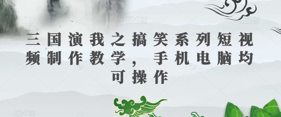 三国演我之搞笑系列短视频制作教学，手机电脑均可操作-甬战资源库