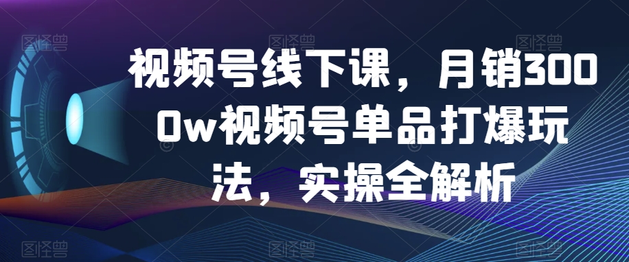 视频号线下课，月销3000w视频号单品打爆玩法，实操全解析-甬战资源库