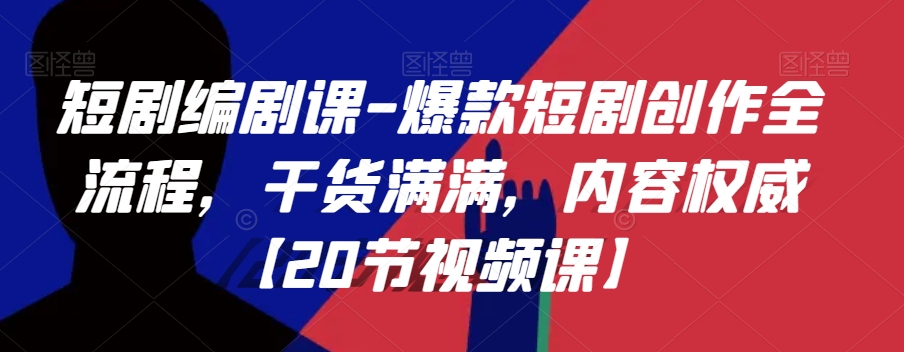短剧编剧课-爆款短剧创作全流程，干货满满，内容权威【20节视频课】-甬战资源库