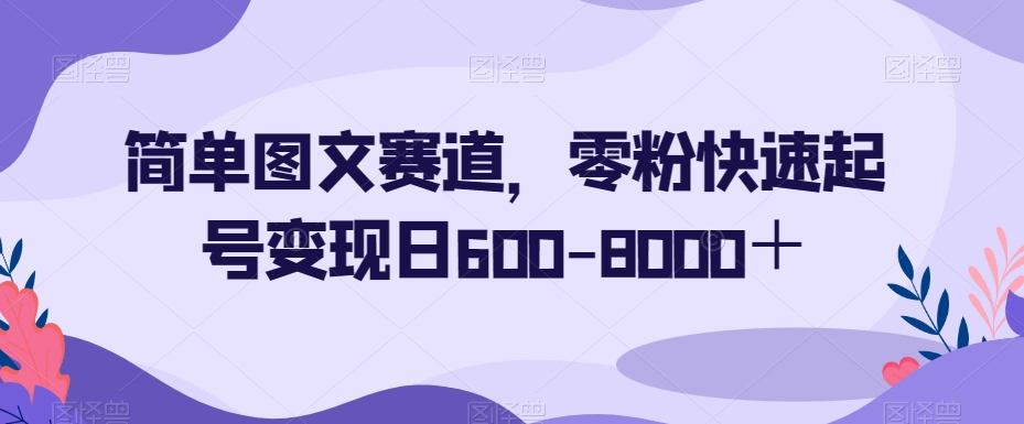 简单图文赛道，零粉快速起号变现日600-8000＋-甬战资源库