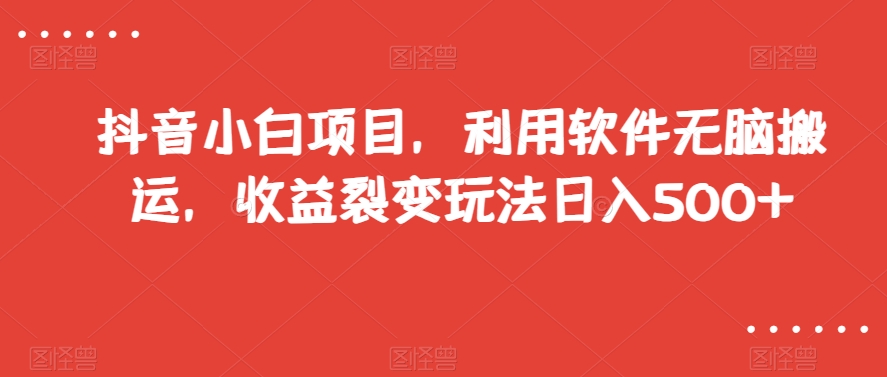抖音小白项目，利用软件无脑搬运，收益裂变玩法日入500+【揭秘】-甬战资源库