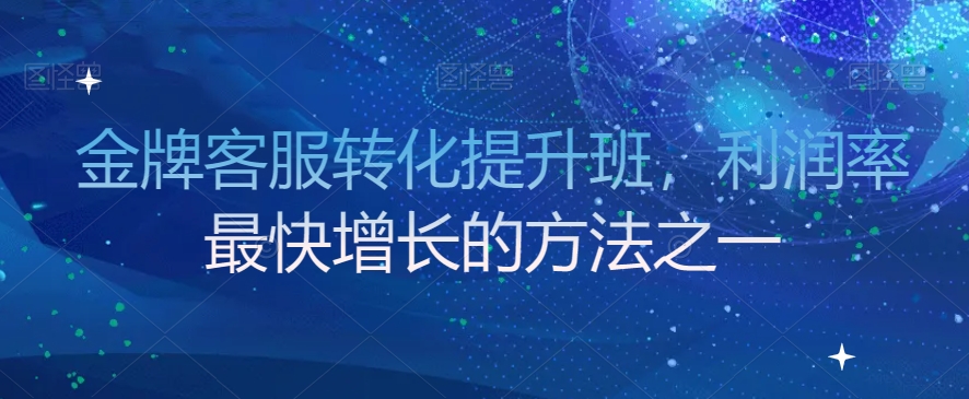 金牌客服转化提升班，利润率最快增长的方法之一-甬战资源库