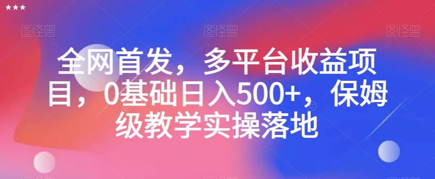 全网首发，多平台收益项目，0基础日入500+，保姆级教学实操落地【揭秘】-甬战资源库