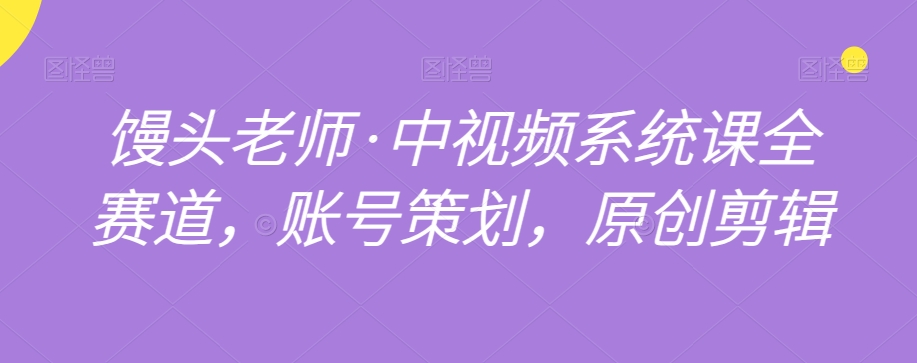 馒头老师·中视频系统课全赛道，账号策划，原创剪辑-甬战资源库