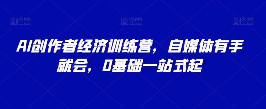 AI创作者经济训练营，自媒体有手就会，0基础一站式起-甬战资源库