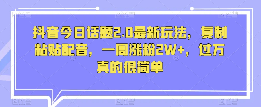 抖音今日话题2.0最新玩法，复制粘贴配音，一周涨粉2W+，过万真的很简单-甬战资源库