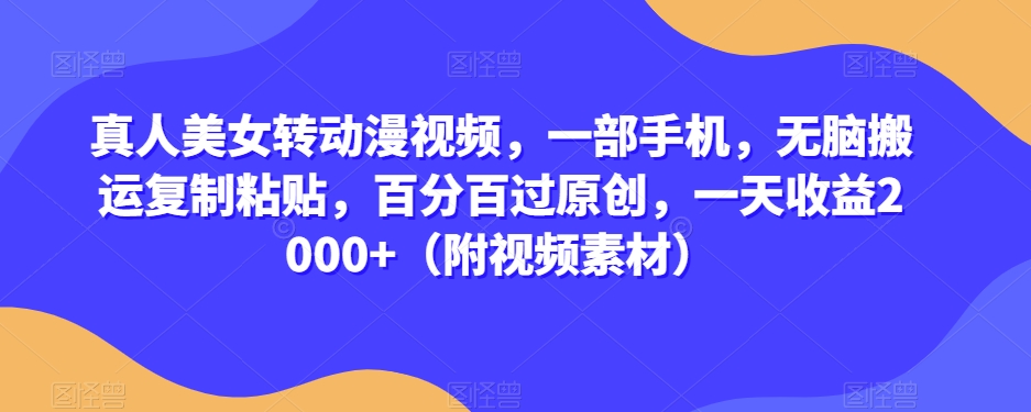 真人美女转动漫视频，一部手机，无脑搬运复制粘贴，百分百过原创，一天收益2000+（附视频素材）【揭秘】-甬战资源库