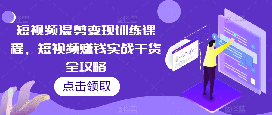 短视频混剪变现训练课程，短视频赚钱实战干货全攻略-甬战资源库