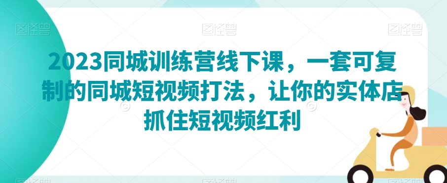 2023同城训练营线下课，一套可复制的同城短视频打法，让你的实体店抓住短视频红利-甬战资源库