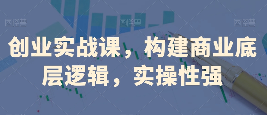 创业实战课，​构建商业底层逻辑，实操性强-甬战资源库