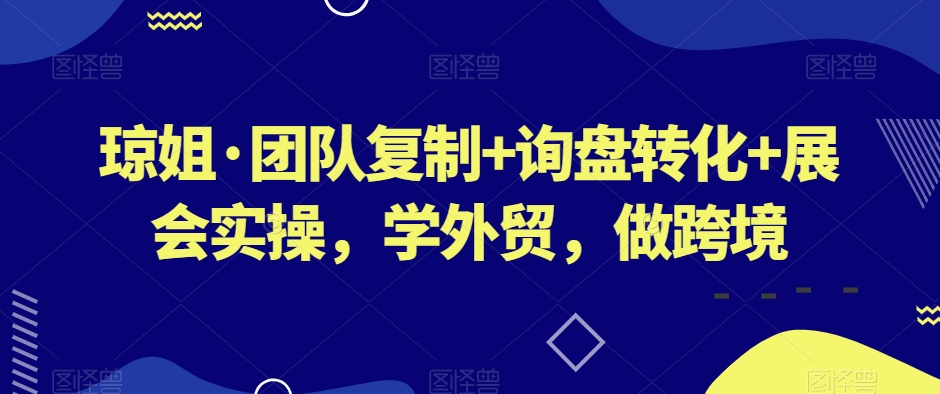 琼姐·团队复制+询盘转化+展会实操，学外贸，做跨境-甬战资源库
