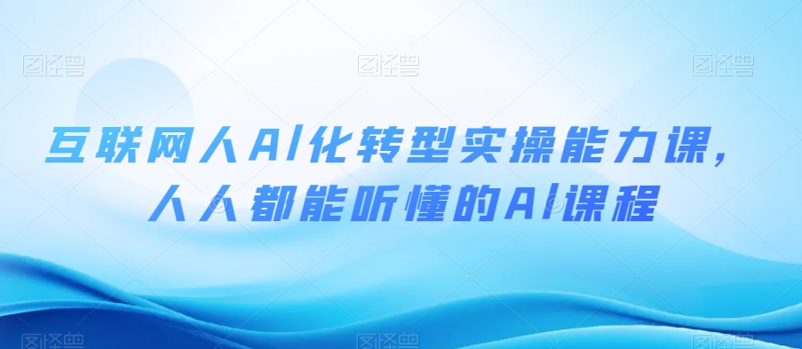 互联网人Al化转型实操能力课，人人都能听懂的Al课程-甬战资源库