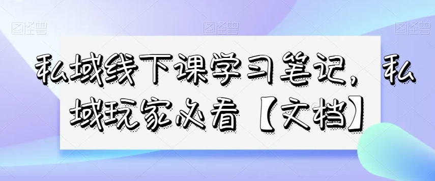 私域线下课学习笔记，​私域玩家必看【文档】-甬战资源库
