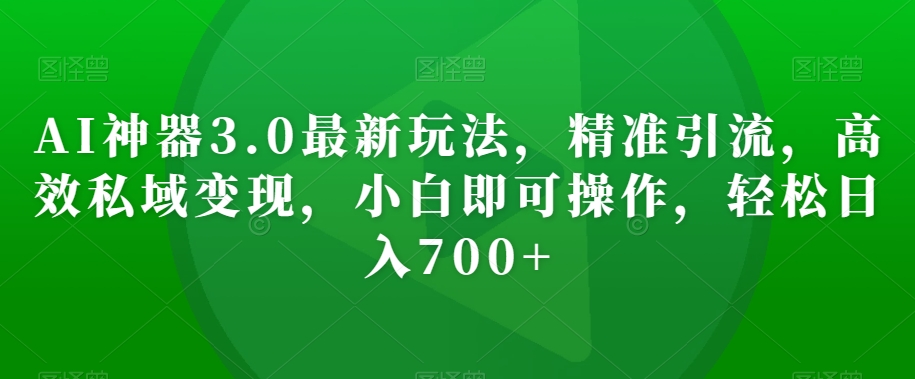 AI神器3.0最新玩法，精准引流，高效私域变现，小白即可操作，轻松日入700+【揭秘】-甬战资源库
