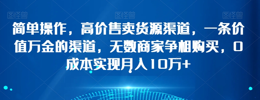 简单操作，高价售卖货源渠道，一条价值万金的渠道，无数商家争相购买，0成本实现月入10万+【揭秘】-甬战资源库