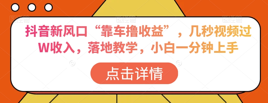 抖音新风口“靠车撸收益”，几秒视频过W收入，落地教学，小白一分钟上手【揭秘】-甬战资源库