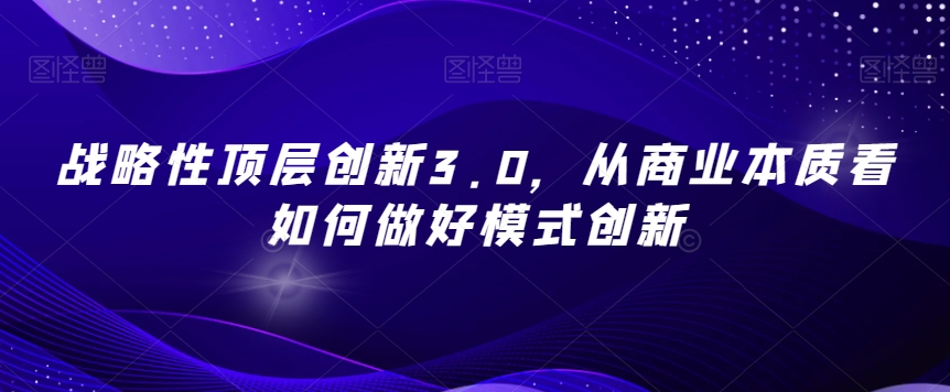 战略性顶层创新3.0，从商业本质看如何做好模式创新-甬战资源库