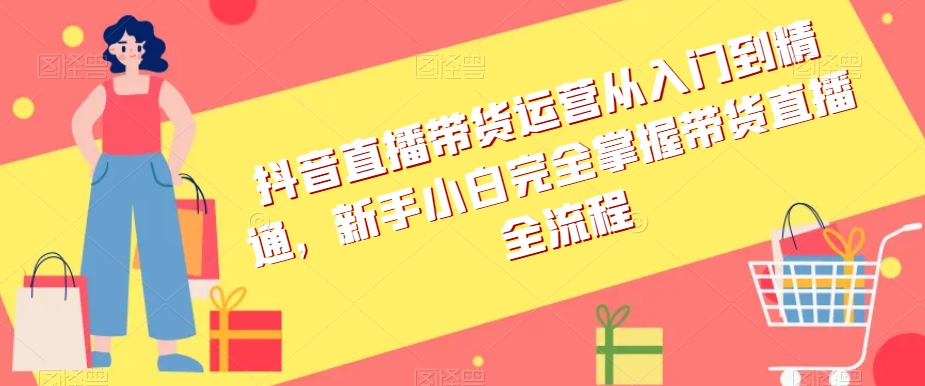 抖音直播带货运营从入门到精通，新手小白完全掌握带货直播全流程-甬战资源库