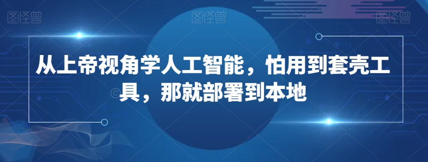 从上帝视角学人工智能，怕用到套壳工具，那就部署到本地-甬战资源库