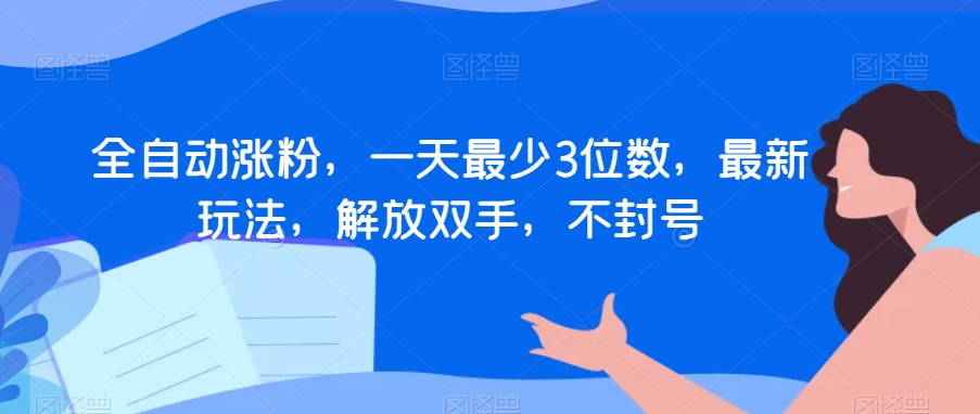 全自动涨粉，一天最少3位数，最新玩法，解放双手，不封号【揭秘】-甬战资源库