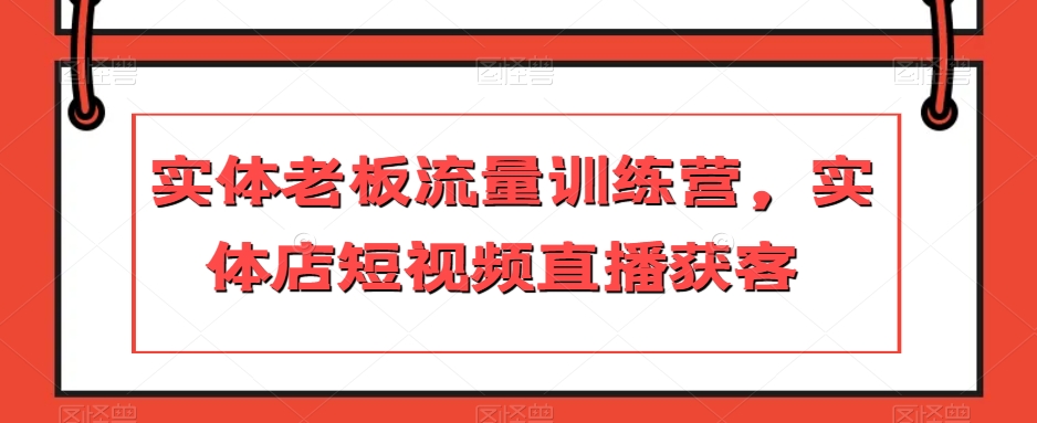 实体老板流量训练营，实体店短视频直播获客-甬战资源库