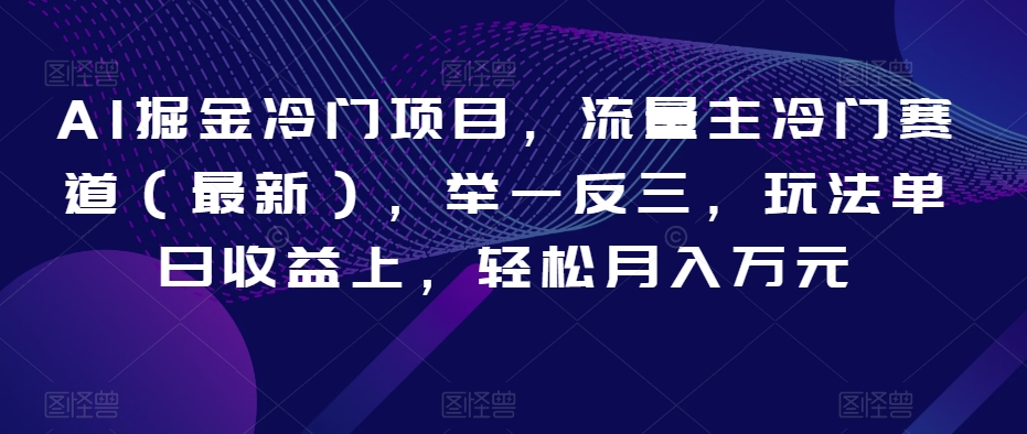 AI掘金冷门项目，流量主冷门赛道（最新），举一反三，玩法单日收益上，轻松月入万元【揭秘】-甬战资源库