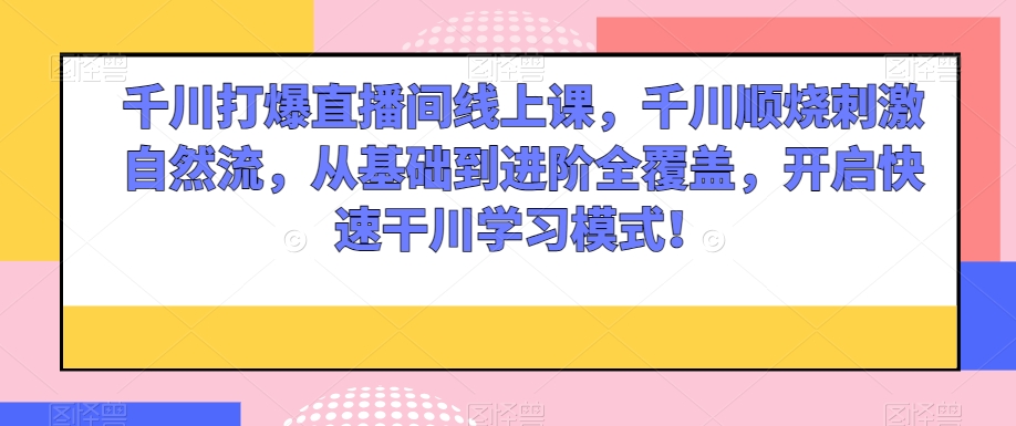 千川打爆直播间线上课，千川顺烧刺激自然流，从基础到进阶全覆盖，开启快速干川学习模式！-甬战资源库