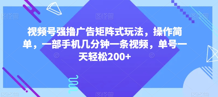 视频号强撸广告矩阵式玩法，操作简单，一部手机几分钟一条视频，单号一天轻松200+【揭秘】-甬战资源库