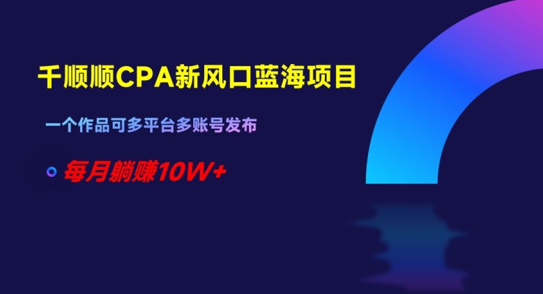 千顺顺CPA新风口蓝海项目，一个作品可多平台多账号发布，每月躺赚10W+【揭秘】-甬战资源库