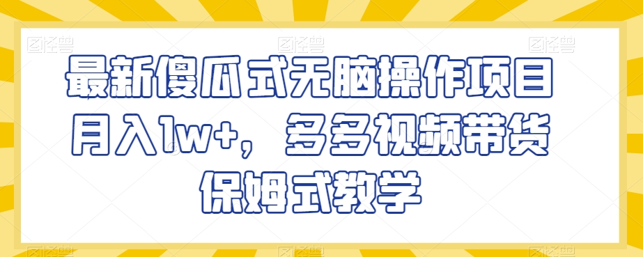 最新傻瓜式无脑操作项目月入1w+，多多视频带货保姆式教学【揭秘】-甬战资源库