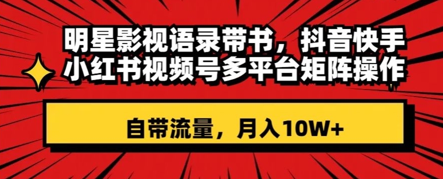 明星影视语录带书，抖音快手小红书视频号多平台矩阵操作，自带流量，月入10W+【揭秘】-甬战资源库