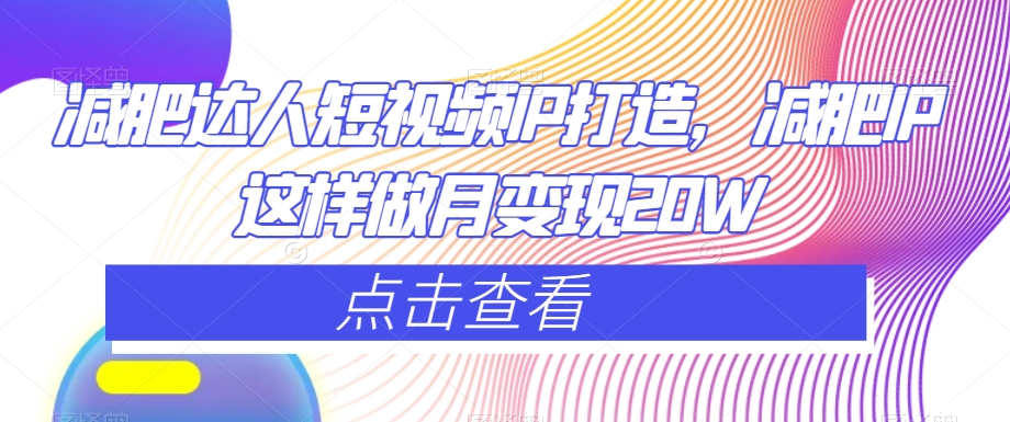 减肥达人短视频IP打造，减肥IP这样做月变现20W-甬战资源库