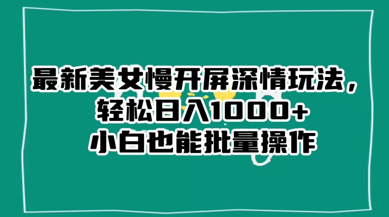 最新美女慢开屏深情玩法，轻松日入1000+小白也能批量操作-甬战资源库