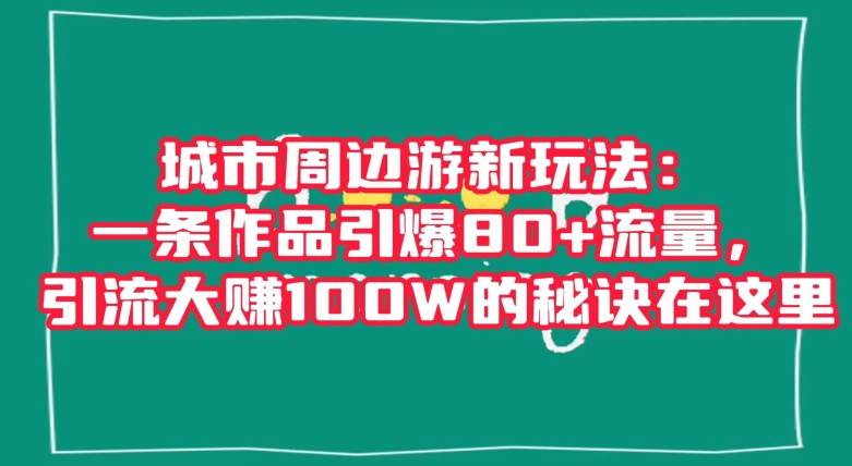 城市周边游新玩法：一条作品引爆80+流量，引流大赚100W的秘诀在这里【揭秘】-甬战资源库