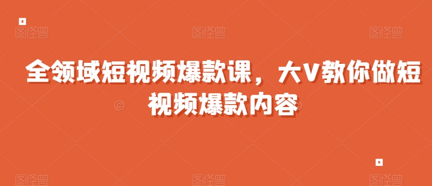 全领域短视频爆款课，全网两千万粉丝大V教你做短视频爆款内容-甬战资源库