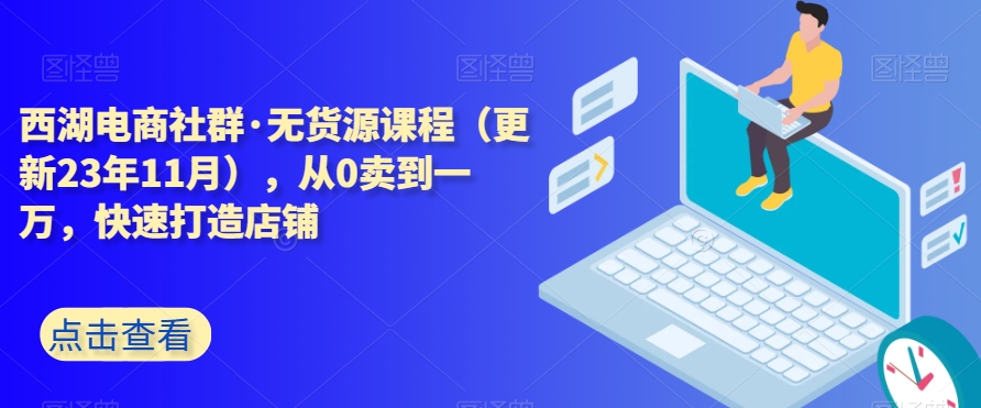 西湖电商社群·无货源课程（更新23年11月），从0卖到一万，快速打造店铺-甬战资源库