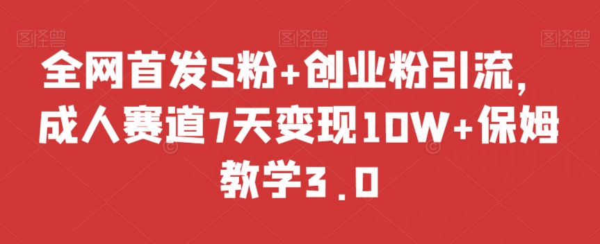 全网首发S粉+创业粉引流，成人赛道7天变现10W+保姆教学3.0【揭秘】-甬战资源库