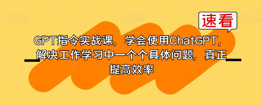 GPT指令实战课，学会使用ChatGPT，解决工作学习中一个个具体问题，真正提高效率-甬战资源库