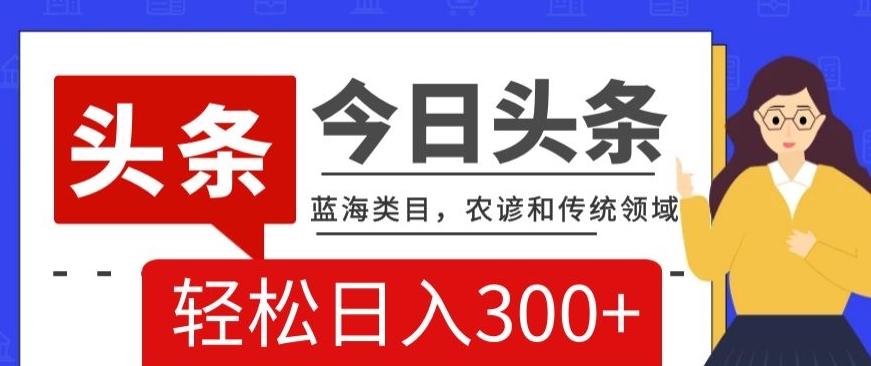 AI头条传统和农谚领域，蓝海类目，搬运+AI优化，轻松日入300+【揭秘】-甬战资源库